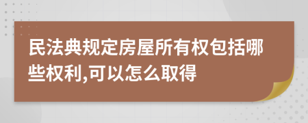 民法典規(guī)定房屋所有權(quán)包括哪些權(quán)利,可以怎么取得