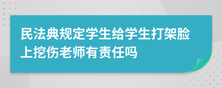 民法典規(guī)定學(xué)生給學(xué)生打架臉上挖傷老師有責(zé)任嗎