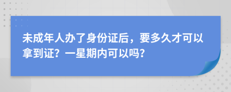 未成年人辦了身份證后，要多久才可以拿到證？一星期內(nèi)可以嗎？