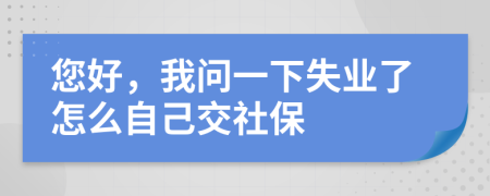 您好，我問一下失業(yè)了怎么自己交社保