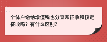 個(gè)體戶繳納增值稅也分查賬征收和核定征收嗎？有什么區(qū)別？