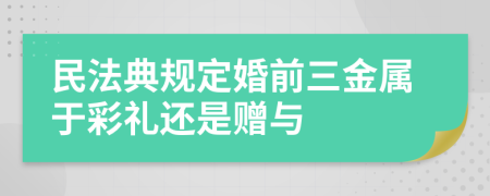 民法典規(guī)定婚前三金屬于彩禮還是贈(zèng)與
