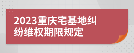 2023重慶宅基地糾紛維權(quán)期限規(guī)定