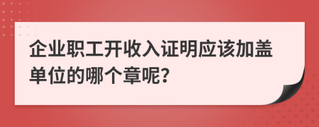企業(yè)職工開收入證明應(yīng)該加蓋單位的哪個(gè)章呢？