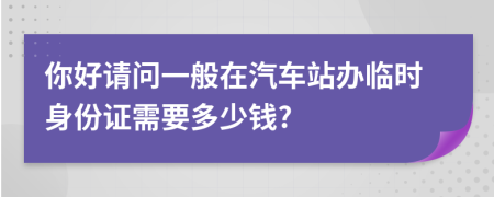 你好請(qǐng)問一般在汽車站辦臨時(shí)身份證需要多少錢?