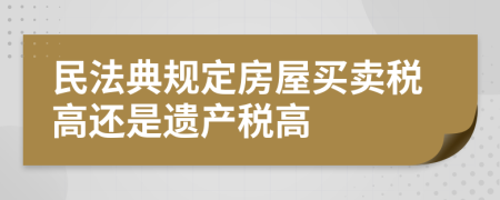 民法典規(guī)定房屋買賣稅高還是遺產(chǎn)稅高