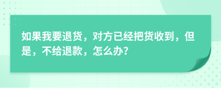 如果我要退貨，對(duì)方已經(jīng)把貨收到，但是，不給退款，怎么辦？