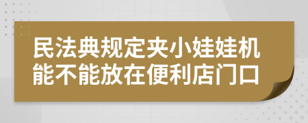 民法典規(guī)定夾小娃娃機(jī)能不能放在便利店門口