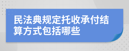 民法典規(guī)定托收承付結(jié)算方式包括哪些