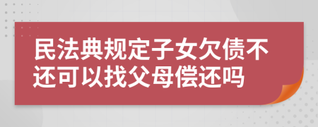 民法典規(guī)定子女欠債不還可以找父母償還嗎