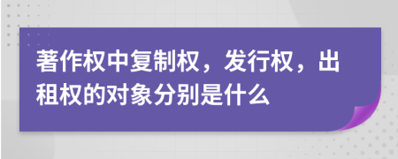著作權中復制權，發(fā)行權，出租權的對象分別是什么