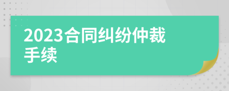 2023合同糾紛仲裁手續(xù)