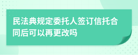 民法典規(guī)定委托人簽訂信托合同后可以再更改嗎