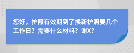您好，護(hù)照有效期到了換新護(hù)照要幾個(gè)工作日？需要什么材料？謝X?