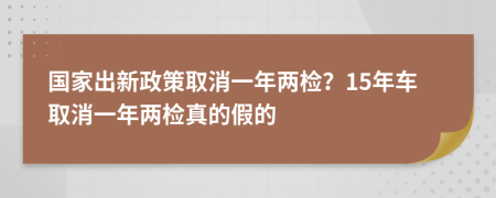 國家出新政策取消一年兩檢？15年車取消一年兩檢真的假的