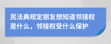 民法典規(guī)定朋友想知道鄰接權(quán)是什么，鄰接權(quán)受什么保護(hù)