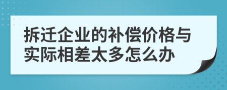 拆遷企業(yè)的補(bǔ)償價格與實際相差太多怎么辦