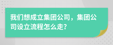 我們想成立集團(tuán)公司，集團(tuán)公司設(shè)立流程怎么走？