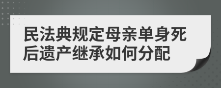 民法典規(guī)定母親單身死后遺產(chǎn)繼承如何分配