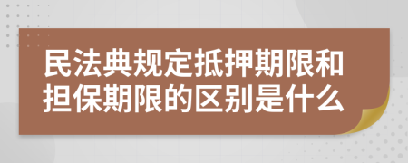 民法典規(guī)定抵押期限和擔(dān)保期限的區(qū)別是什么