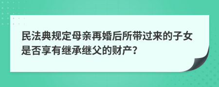 民法典規(guī)定母親再婚后所帶過(guò)來(lái)的子女是否享有繼承繼父的財(cái)產(chǎn)？