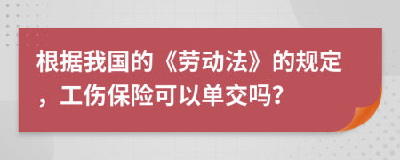 根據(jù)我國的《勞動法》的規(guī)定，工傷保險可以單交嗎？