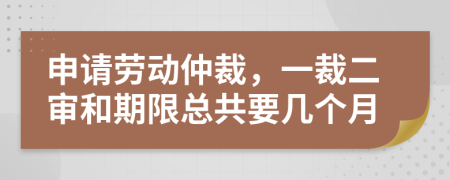 申請勞動仲裁，一裁二審和期限總共要幾個月
