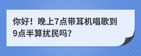 你好！晚上7點(diǎn)帶耳機(jī)唱歌到9點(diǎn)半算擾民嗎？