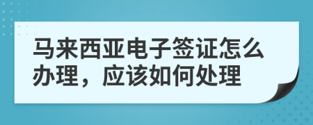馬來(lái)西亞電子簽證怎么辦理，應(yīng)該如何處理
