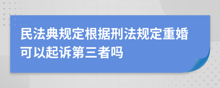 民法典規(guī)定根據(jù)刑法規(guī)定重婚可以起訴第三者嗎