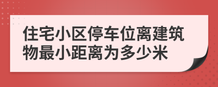 住宅小區(qū)停車位離建筑物最小距離為多少米