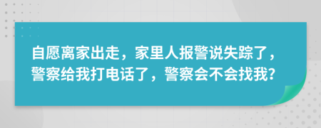 自愿離家出走，家里人報警說失蹤了，警察給我打電話了，警察會不會找我？
