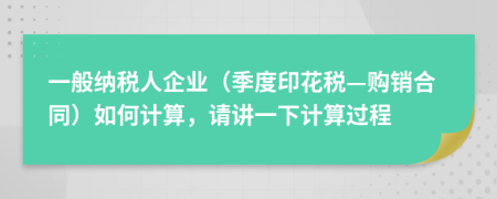 一般納稅人企業(yè)（季度印花稅—購銷合同）如何計算，請講一下計算過程