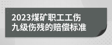 2023煤礦職工工傷九級(jí)傷殘的賠償標(biāo)準(zhǔn)