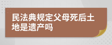 民法典規(guī)定父母死后土地是遺產(chǎn)嗎