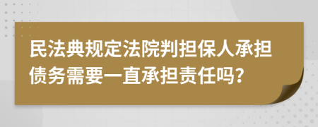 民法典規(guī)定法院判擔(dān)保人承擔(dān)債務(wù)需要一直承擔(dān)責(zé)任嗎？