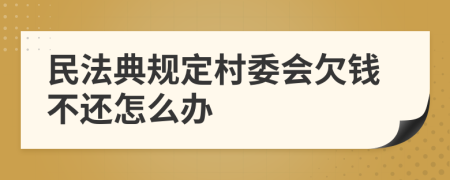 民法典規(guī)定村委會(huì)欠錢不還怎么辦