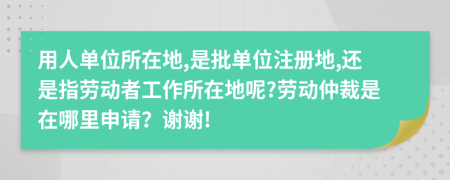 用人單位所在地,是批單位注冊地,還是指勞動者工作所在地呢?勞動仲裁是在哪里申請？謝謝!