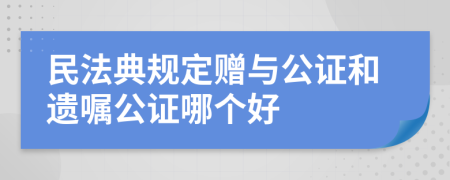 民法典規(guī)定贈與公證和遺囑公證哪個好