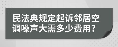 民法典規(guī)定起訴鄰居空調(diào)噪聲大需多少費(fèi)用?