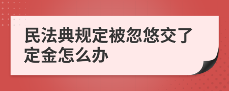 民法典規(guī)定被忽悠交了定金怎么辦