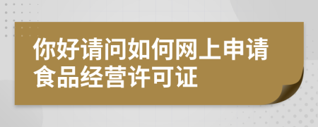 你好請問如何網(wǎng)上申請食品經(jīng)營許可證