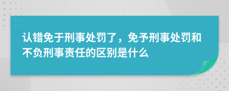 認錯免于刑事處罰了，免予刑事處罰和不負刑事責任的區(qū)別是什么