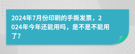 2024年7月份印刷的手撕發(fā)票，2024年今年還能用嗎，是不是不能用了？