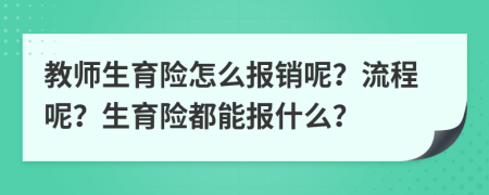 教師生育險怎么報銷呢？流程呢？生育險都能報什么？