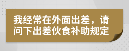 我經(jīng)常在外面出差，請問下出差伙食補助規(guī)定