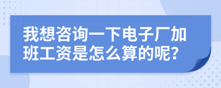我想咨詢一下電子廠加班工資是怎么算的呢？