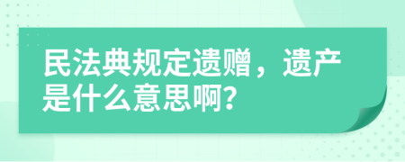 民法典規(guī)定遺贈(zèng)，遺產(chǎn)是什么意思??？