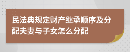 民法典規(guī)定財產(chǎn)繼承順序及分配夫妻與子女怎么分配
