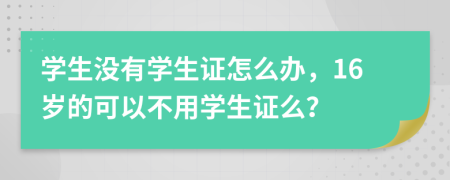 學(xué)生沒有學(xué)生證怎么辦，16歲的可以不用學(xué)生證么？